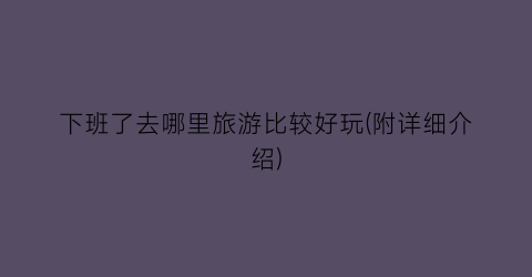 下班了去哪里旅游比较好玩(附详细介绍)