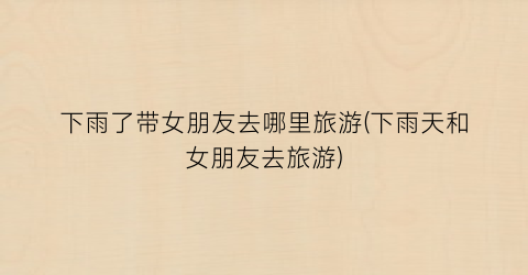 下雨了带女朋友去哪里旅游(下雨天和女朋友去旅游)