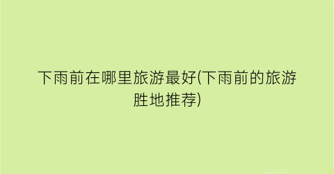 下雨前在哪里旅游最好(下雨前的旅游胜地推荐)