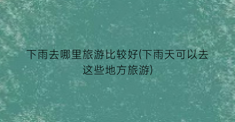 下雨去哪里旅游比较好(下雨天可以去这些地方旅游)