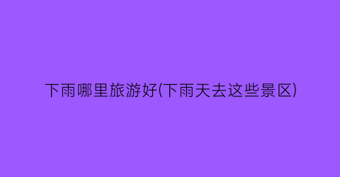 下雨哪里旅游好(下雨天去这些景区)