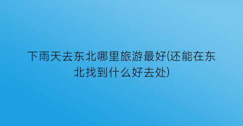下雨天去东北哪里旅游最好(还能在东北找到什么好去处)