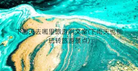下雨天去哪里旅游啊文案(下雨天也能玩转旅游景点)