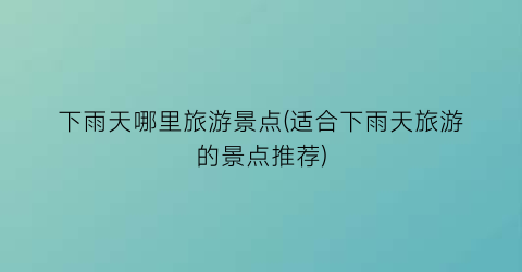 下雨天哪里旅游景点(适合下雨天旅游的景点推荐)