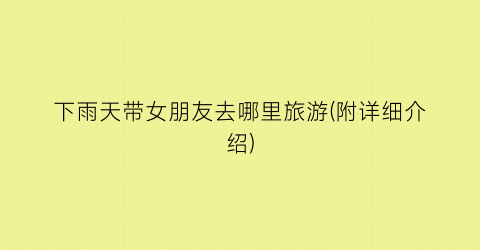 下雨天带女朋友去哪里旅游(附详细介绍)