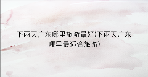 下雨天广东哪里旅游最好(下雨天广东哪里最适合旅游)