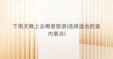 下雨天晚上去哪里旅游(选择适合的室内景点)