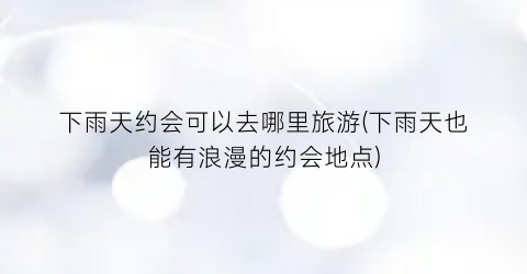 下雨天约会可以去哪里旅游(下雨天也能有浪漫的约会地点)