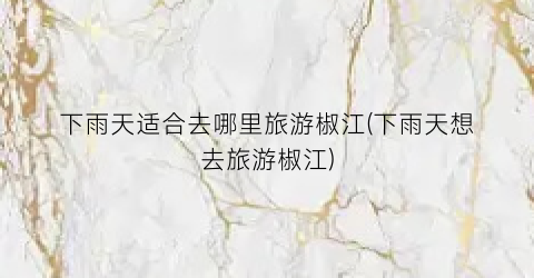 下雨天适合去哪里旅游椒江(下雨天想去旅游椒江)