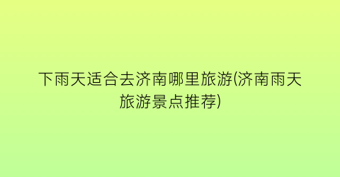 下雨天适合去济南哪里旅游(济南雨天旅游景点推荐)
