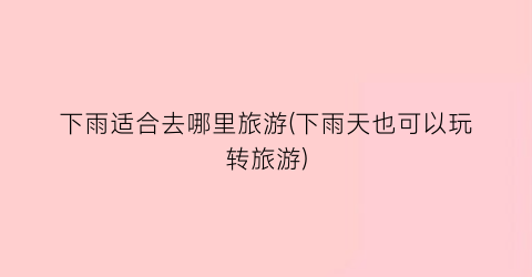 下雨适合去哪里旅游(下雨天也可以玩转旅游)