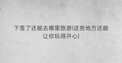 下雪了还能去哪里旅游(这些地方还能让你玩得开心)