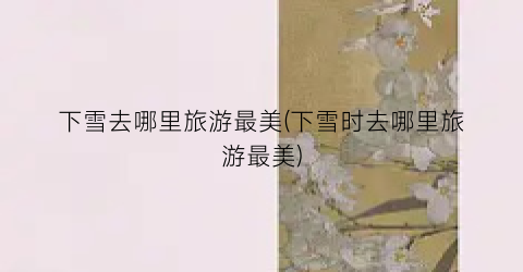 下雪去哪里旅游最美(下雪时去哪里旅游最美)