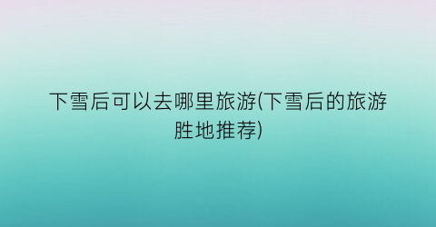 下雪后可以去哪里旅游(下雪后的旅游胜地推荐)