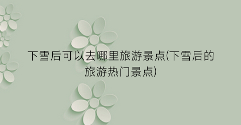 下雪后可以去哪里旅游景点(下雪后的旅游热门景点)