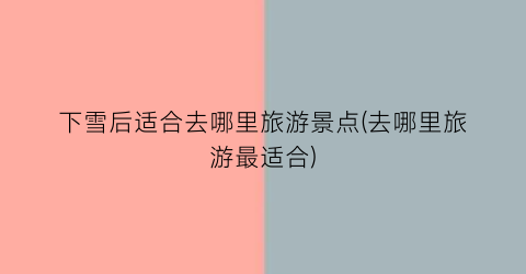 下雪后适合去哪里旅游景点(去哪里旅游最适合)