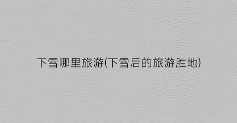 下雪哪里旅游(下雪后的旅游胜地)