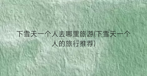下雪天一个人去哪里旅游(下雪天一个人的旅行推荐)