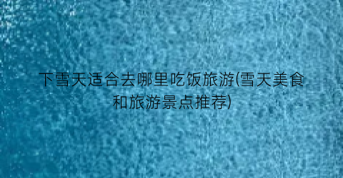 下雪天适合去哪里吃饭旅游(雪天美食和旅游景点推荐)