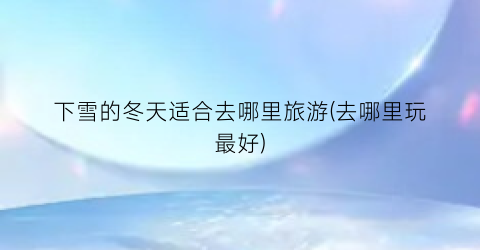 下雪的冬天适合去哪里旅游(去哪里玩最好)