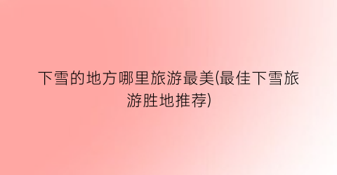 下雪的地方哪里旅游最美(最佳下雪旅游胜地推荐)