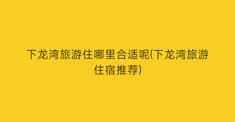 下龙湾旅游住哪里合适呢(下龙湾旅游住宿推荐)