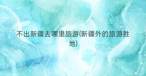 不出新疆去哪里旅游(新疆外的旅游胜地)