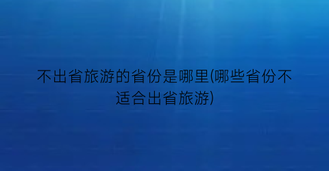 不出省旅游的省份是哪里(哪些省份不适合出省旅游)