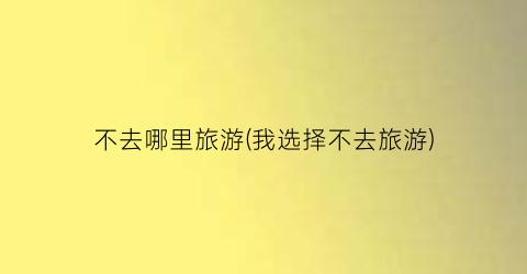 不去哪里旅游(我选择不去旅游)