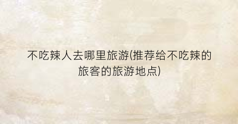不吃辣人去哪里旅游(推荐给不吃辣的旅客的旅游地点)