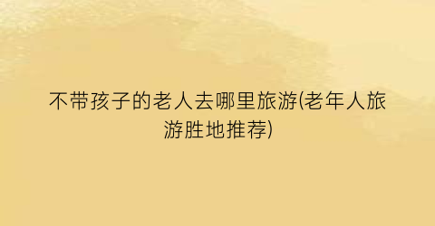 不带孩子的老人去哪里旅游(老年人旅游胜地推荐)