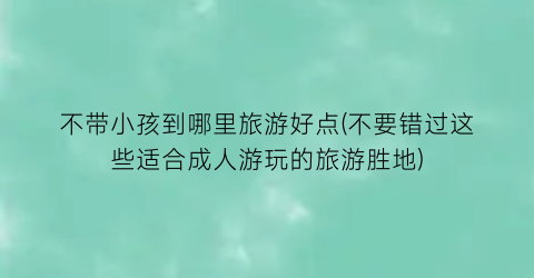 不带小孩到哪里旅游好点(不要错过这些适合成人游玩的旅游胜地)