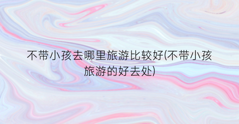 不带小孩去哪里旅游比较好(不带小孩旅游的好去处)