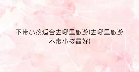 不带小孩适合去哪里旅游(去哪里旅游不带小孩最好)
