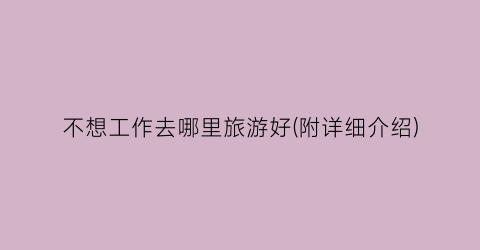 不想工作去哪里旅游好(附详细介绍)