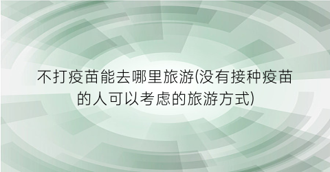 不打疫苗能去哪里旅游(没有接种疫苗的人可以考虑的旅游方式)