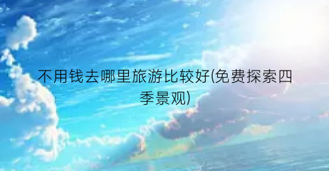 不用钱去哪里旅游比较好(免费探索四季景观)