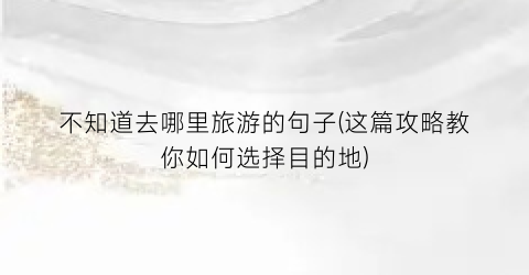 不知道去哪里旅游的句子(这篇攻略教你如何选择目的地)