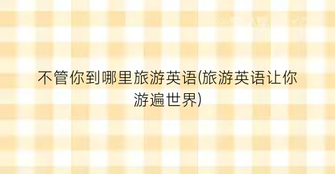 不管你到哪里旅游英语(旅游英语让你游遍世界)