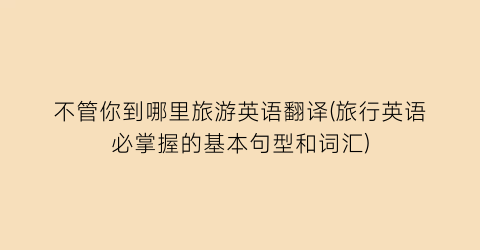 不管你到哪里旅游英语翻译(旅行英语必掌握的基本句型和词汇)