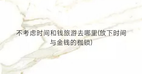不考虑时间和钱旅游去哪里(放下时间与金钱的枷锁)