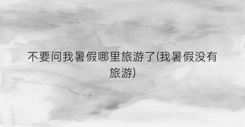 不要问我暑假哪里旅游了(我暑假没有旅游)