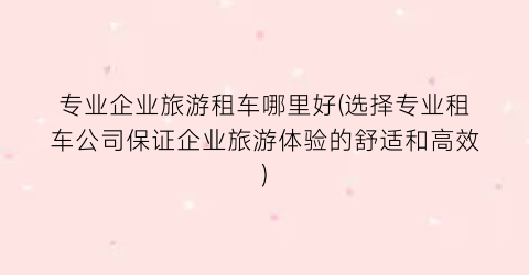 专业企业旅游租车哪里好(选择专业租车公司保证企业旅游体验的舒适和高效)