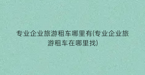 专业企业旅游租车哪里有(专业企业旅游租车在哪里找)