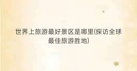 世界上旅游最好景区是哪里(探访全球最佳旅游胜地)