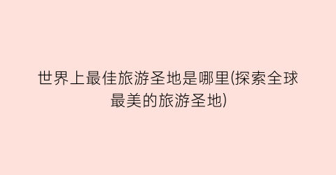 世界上最佳旅游圣地是哪里(探索全球最美的旅游圣地)