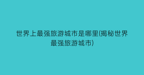 世界上最强旅游城市是哪里(揭秘世界最强旅游城市)