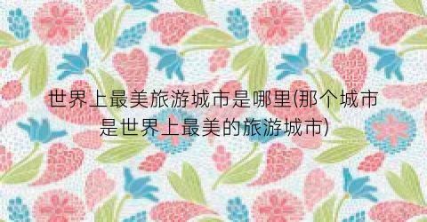 世界上最美旅游城市是哪里(那个城市是世界上最美的旅游城市)