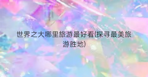 世界之大哪里旅游最好看(探寻最美旅游胜地)