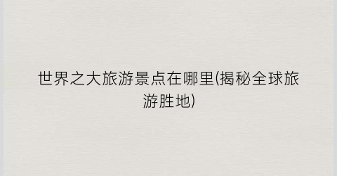 世界之大旅游景点在哪里(揭秘全球旅游胜地)